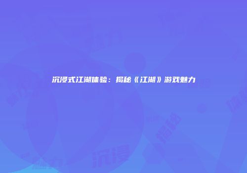沉浸式江湖体验：揭秘《江湖》游戏魅力