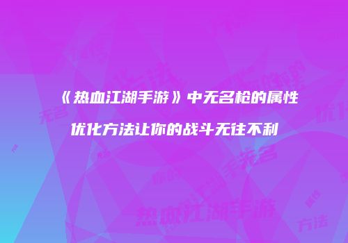 《热血江湖手游》中无名枪的属性优化方法让你的战斗无往不利