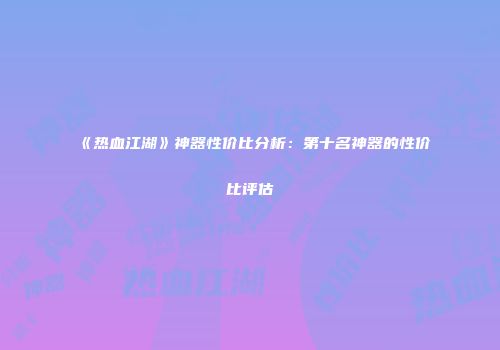 《热血江湖》神器性价比分析:第十名神器的性价比评估