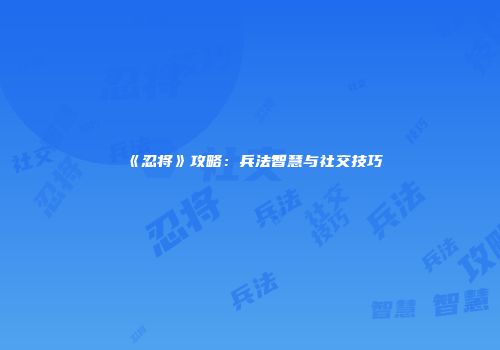 《忍将》攻略：兵法智慧与社交技巧