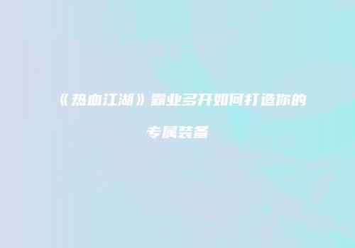《热血江湖》霸业多开如何打造你的专属装备