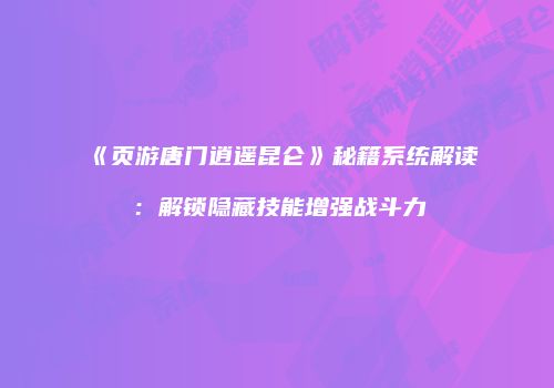 《页游唐门逍遥昆仑》秘籍系统解读：解锁隐藏技能增强战斗力