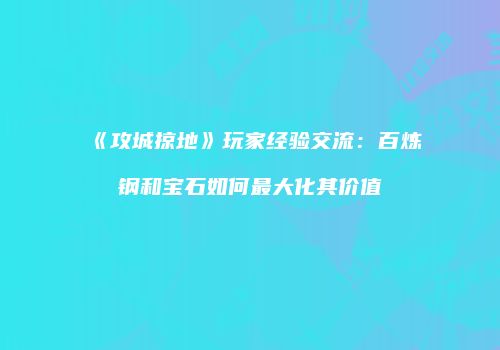 《攻城掠地》玩家经验交流：百炼钢和宝石如何最大化其价值