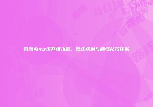 冒险岛40级升级攻略：路线规划与刷怪技巧详解