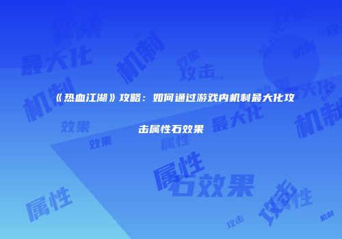《热血江湖》攻略:如何通过游戏内机制最大化攻击属性石效果