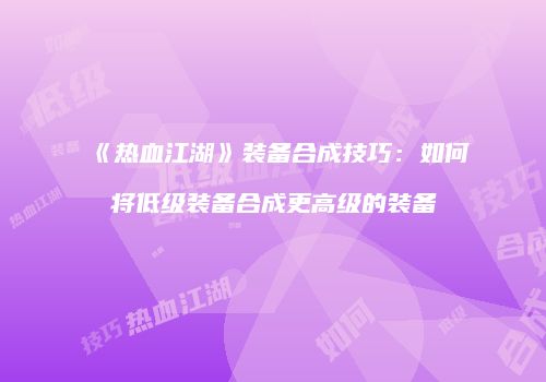 《热血江湖》装备合成技巧：如何将低级装备合成更高级的装备