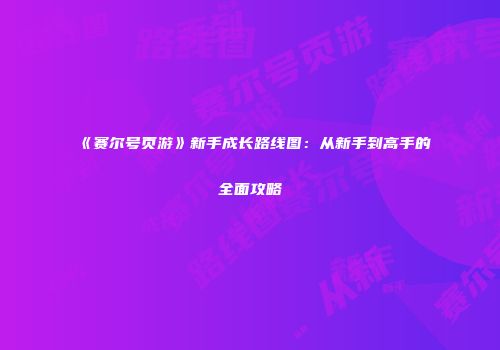 《赛尔号页游》新手成长路线图:从新手到高手的全面攻略