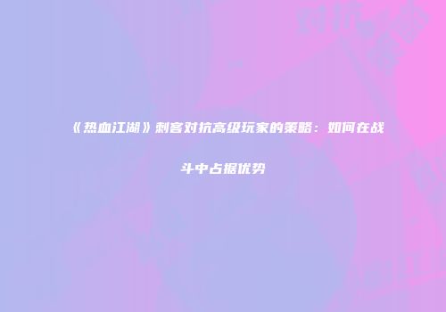 《热血江湖》刺客对抗高级玩家的策略：如何在战斗中占据优势