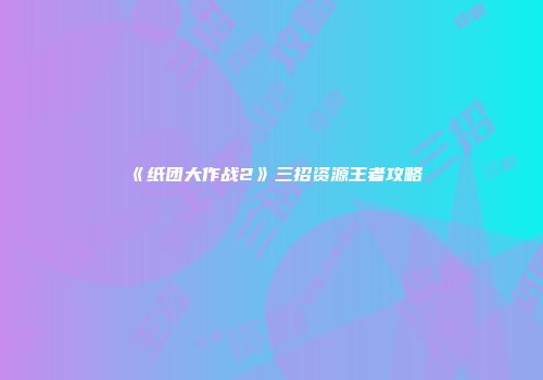《纸团大作战2》三招资源王者攻略