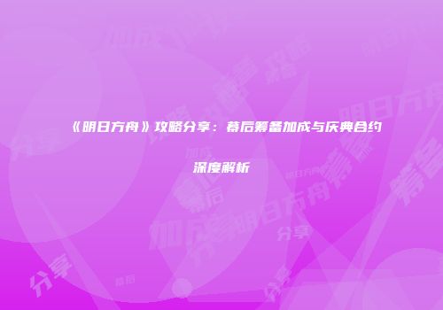 《明日方舟》攻略分享：幕后筹备加成与庆典合约深度解析