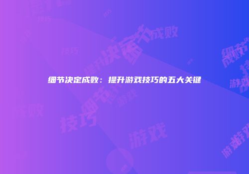 细节决定成败：提升游戏技巧的五大关键