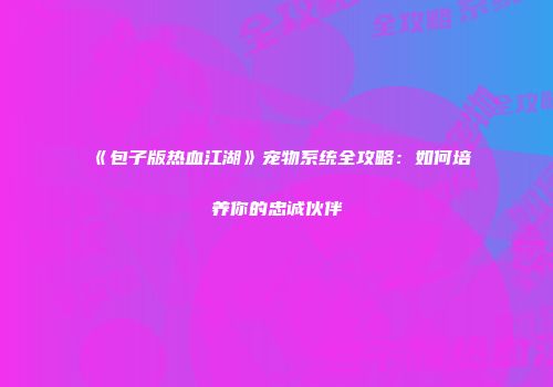 《包子版热血江湖》宠物系统全攻略：如何培养你的忠诚伙伴