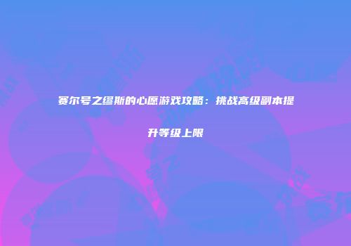 赛尔号之缪斯的心愿游戏攻略：挑战高级副本提升等级上限