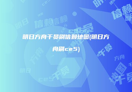 明日方舟干员刷信赖地图(明日方舟刷ce5)