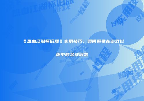 《热血江湖怀旧版》实用技巧：如何避免在游戏过程中的金钱浪费