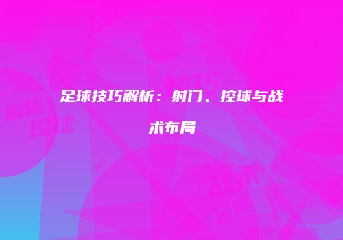 足球技巧解析：射门、控球与战术布局