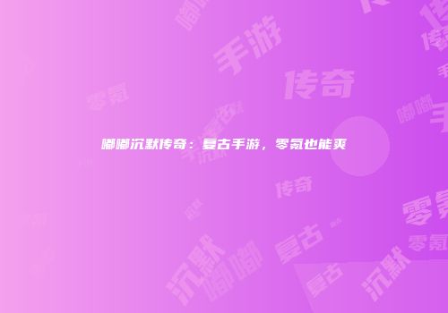 嘟嘟沉默传奇：复古手游，零氪也能爽