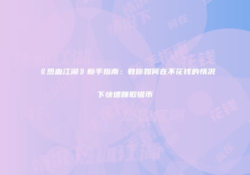 《热血江湖》新手指南：教你如何在不花钱的情况下快速赚取银币