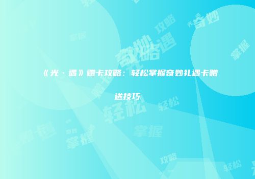 《光·遇》赠卡攻略：轻松掌握奇妙礼遇卡赠送技巧