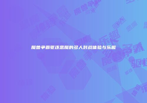 魔兽争霸驱逐恶魔的多人对战体验与乐趣