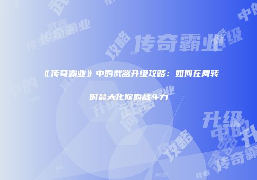 《传奇霸业》中的武器升级攻略：如何在两转时最大化你的战斗力