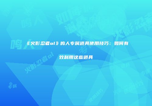 《火影忍者ol》鸣人专属道具使用技巧:如何有效利用这些道具