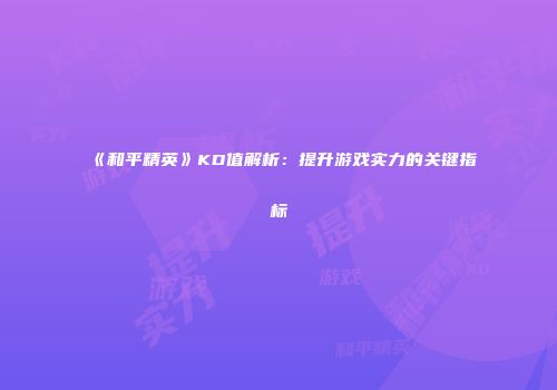 《和平精英》KD值解析：提升游戏实力的关键指标