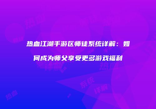 热血江湖手游区师徒系统详解：如何成为师父享受更多游戏福利