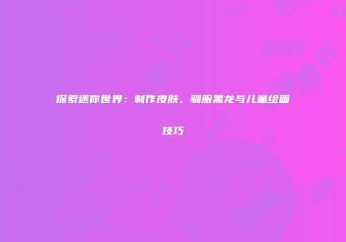 探索迷你世界：制作皮肤、驯服黑龙与儿童绘画技巧