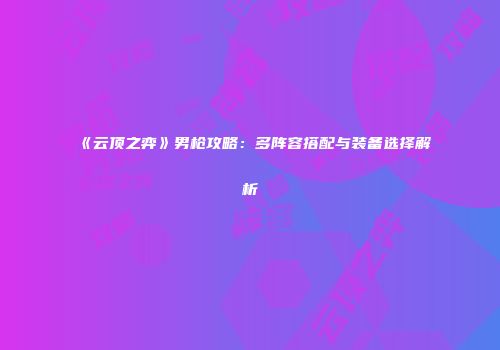 《云顶之弈》男枪攻略：多阵容搭配与装备选择解析
