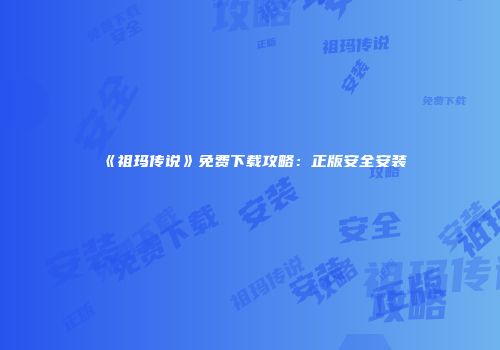 《祖玛传说》免费下载攻略：正版安全安装