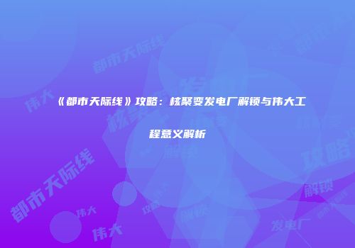 《都市天际线》攻略：核聚变发电厂解锁与伟大工程意义解析