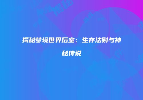 揭秘梦境世界后室：生存法则与神秘传说