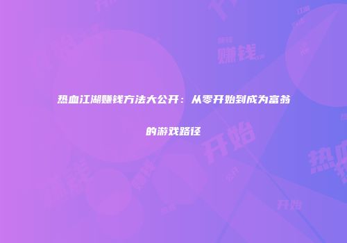 热血江湖赚钱方法大公开:从零开始到成为富翁的游戏路径