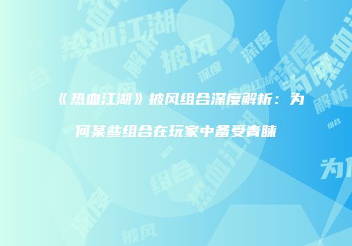 《热血江湖》披风组合深度解析：为何某些组合在玩家中备受青睐