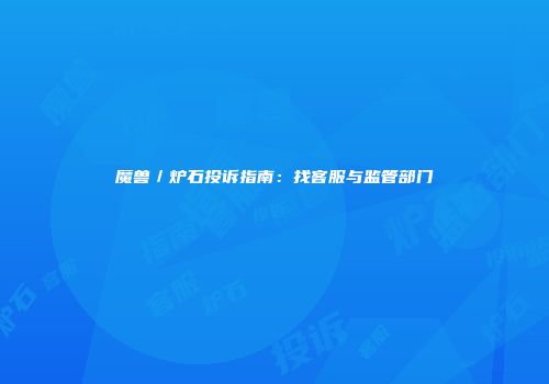魔兽／炉石投诉指南：找客服与监管部门