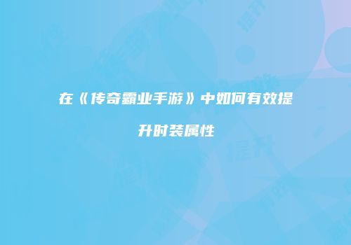 在《传奇霸业手游》中如何有效提升时装属性