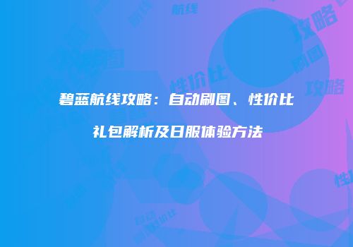 碧蓝航线攻略：自动刷图、性价比礼包解析及日服体验方法