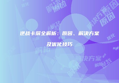 逆战卡屏全解析：原因、解决方案及优化技巧