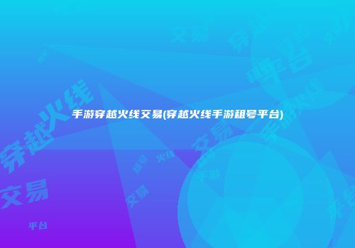 手游穿越火线交易(穿越火线手游租号平台)