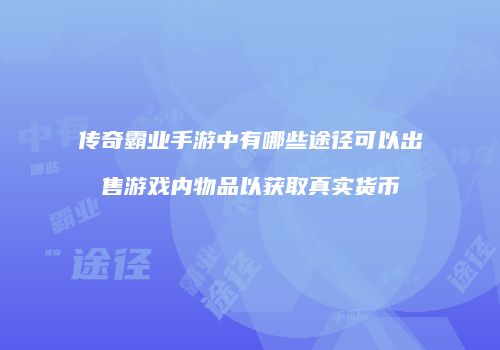 传奇霸业手游中有哪些途径可以出售游戏内物品以获取真实货币