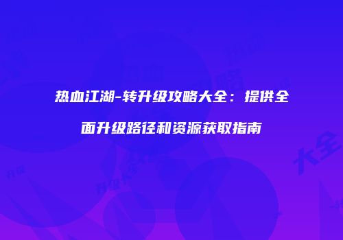 热血江湖-转升级攻略大全：提供全面升级路径和资源获取指南