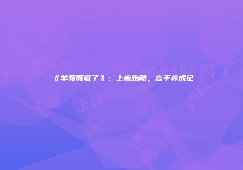 《羊颠颠疯了》：上瘾跑酷，高手养成记