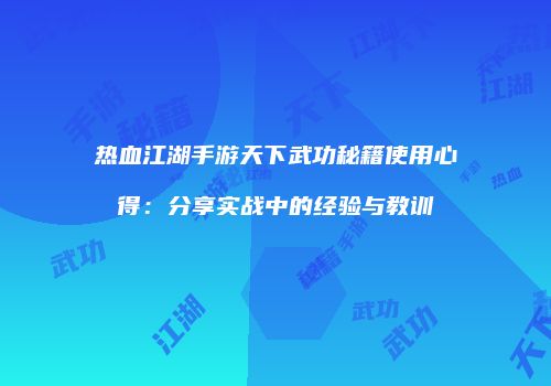 热血江湖手游天下武功秘籍使用心得：分享实战中的经验与教训