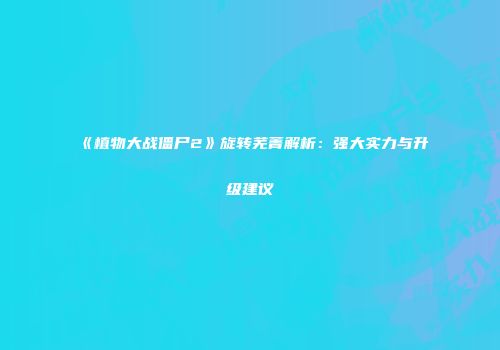 《植物大战僵尸2》旋转芜菁解析：强大实力与升级建议