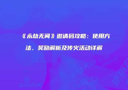 《永劫无间》邀请码攻略：使用方法、奖励解析及传火活动详解