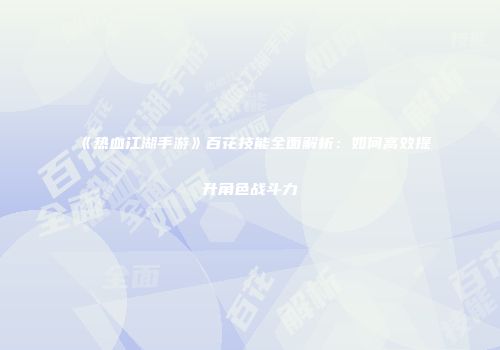 《热血江湖手游》百花技能全面解析：如何高效提升角色战斗力