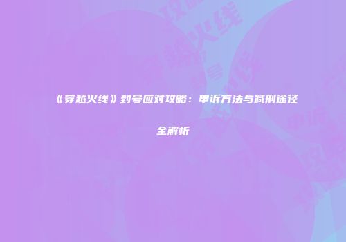 《穿越火线》封号应对攻略：申诉方法与减刑途径全解析