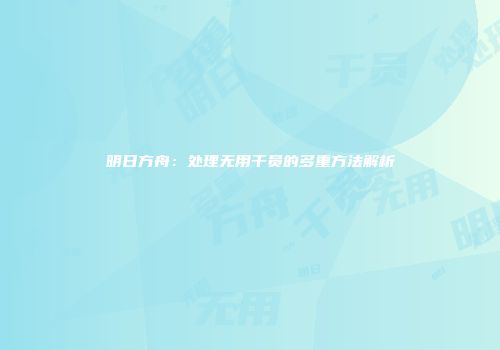 明日方舟：处理无用干员的多重方法解析