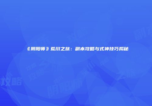 《阴阳师》荒川之旅：副本攻略与式神技巧揭秘